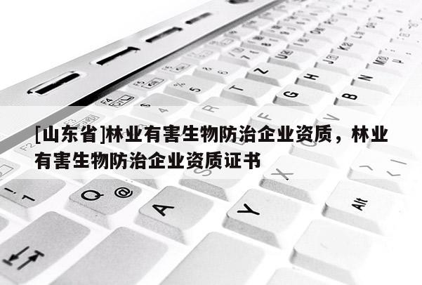 [山东省]林业有害生物防治企业资质，林业有害生物防治企业资质证书