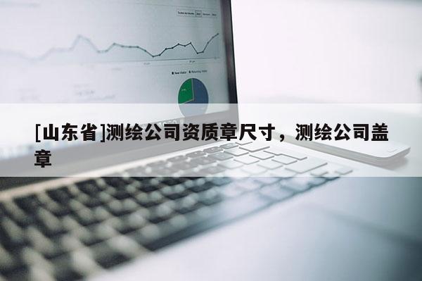[山东省]测绘公司资质章尺寸，测绘公司盖章