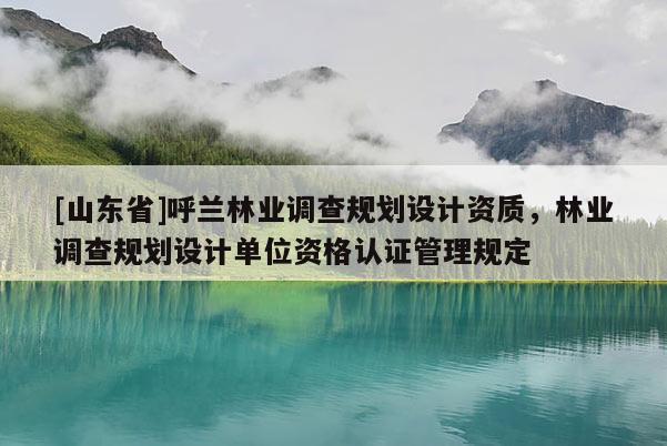 [山东省]呼兰林业调查规划设计资质，林业调查规划设计单位资格认证管理规定