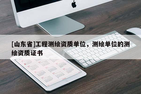[山东省]工程测绘资质单位，测绘单位的测绘资质证书