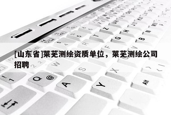 [山东省]莱芜测绘资质单位，莱芜测绘公司招聘