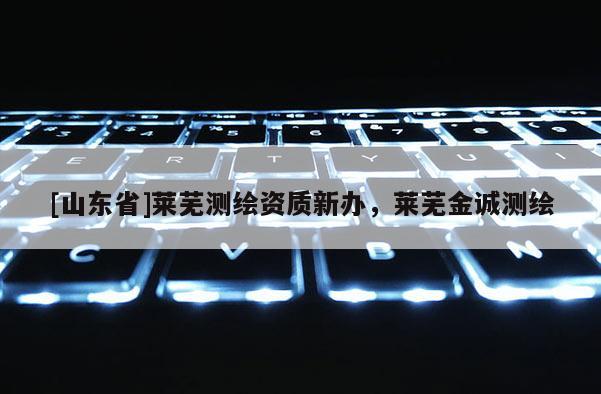 [山东省]莱芜测绘资质新办，莱芜金诚测绘