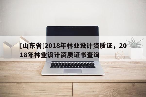 [山东省]2018年林业设计资质证，2018年林业设计资质证书查询