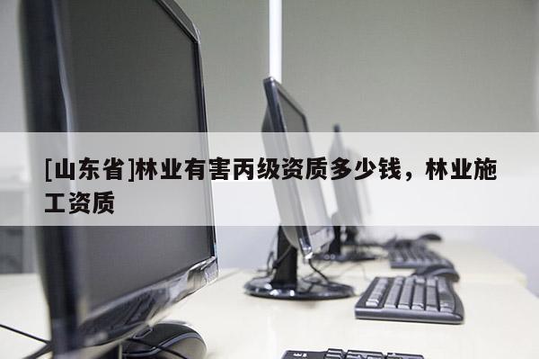 [山东省]林业有害丙级资质多少钱，林业施工资质