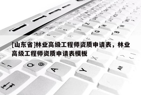 [山东省]林业高级工程师资质申请表，林业高级工程师资质申请表模板