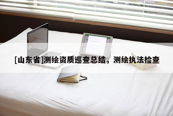 [山东省]测绘资质巡查总结，测绘执法检查