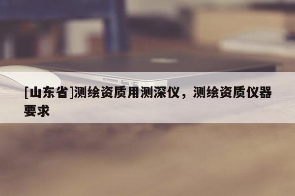 [山东省]测绘资质用测深仪，测绘资质仪器要求