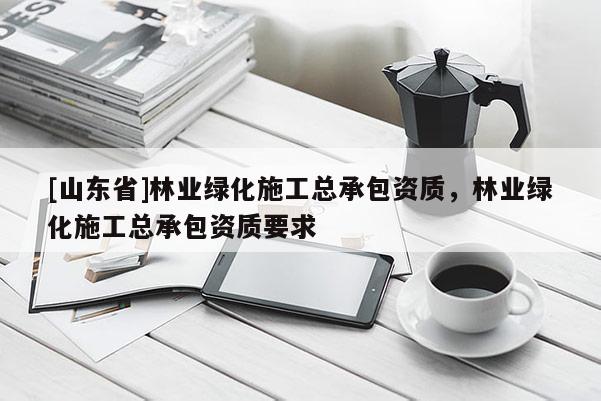 [山东省]林业绿化施工总承包资质，林业绿化施工总承包资质要求