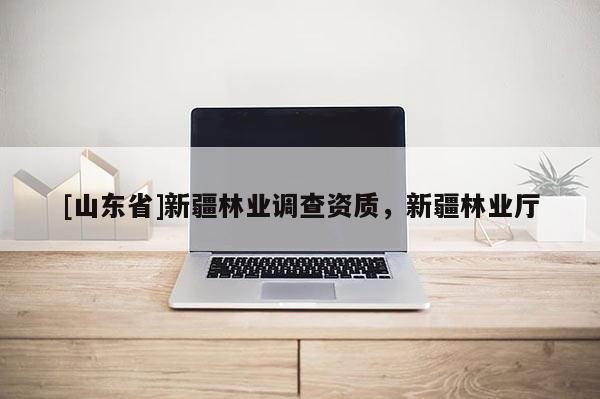 [山东省]新疆林业调查资质，新疆林业厅