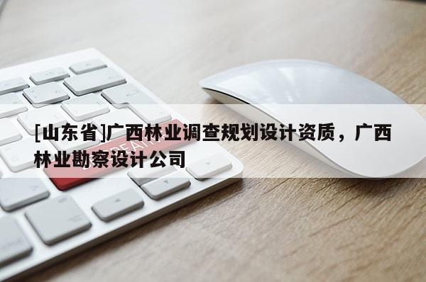 [山东省]广西林业调查规划设计资质，广西林业勘察设计公司
