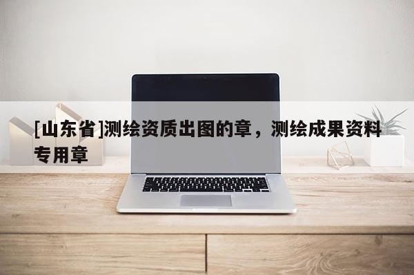 [山东省]测绘资质出图的章，测绘成果资料专用章
