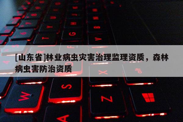 [山东省]林业病虫灾害治理监理资质，森林病虫害防治资质