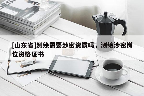 [山东省]测绘需要涉密资质吗，测绘涉密岗位资格证书