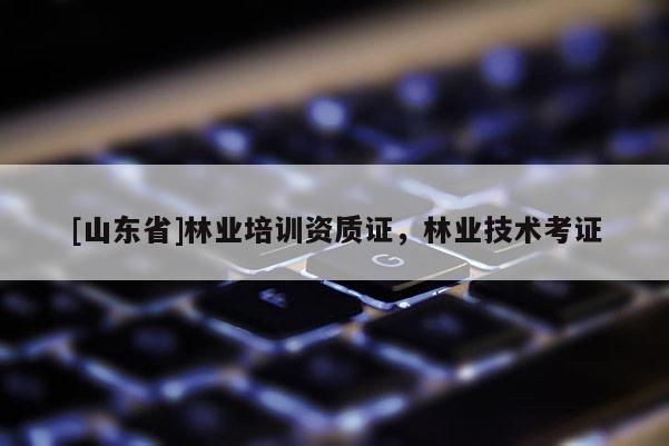 [山东省]林业培训资质证，林业技术考证