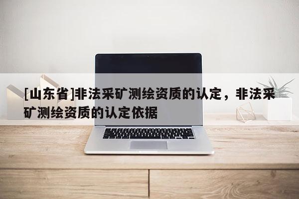 [山东省]非法采矿测绘资质的认定，非法采矿测绘资质的认定依据