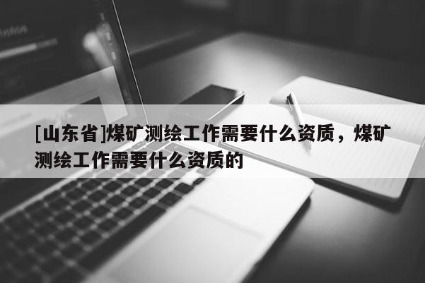 [山东省]煤矿测绘工作需要什么资质，煤矿测绘工作需要什么资质的