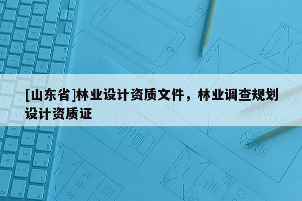 [山东省]林业设计资质文件，林业调查规划设计资质证