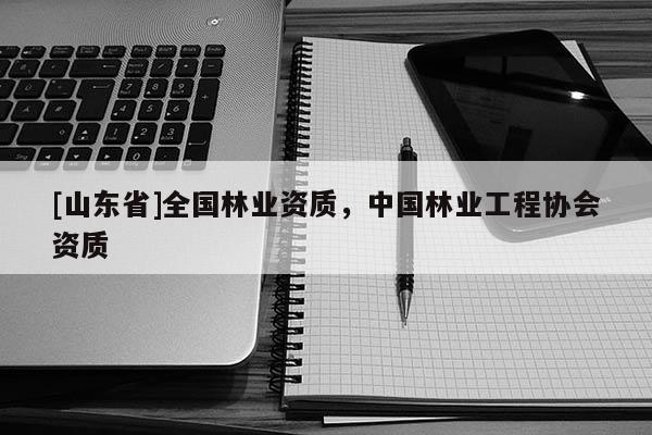 [山东省]全国林业资质，中国林业工程协会资质