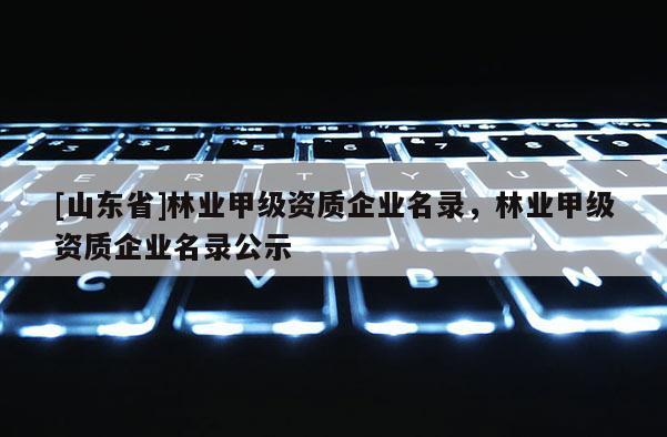 [山东省]林业甲级资质企业名录，林业甲级资质企业名录公示