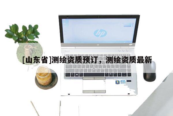 [山东省]测绘资质预订，测绘资质最新