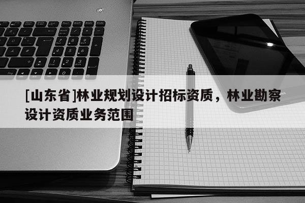[山东省]林业规划设计招标资质，林业勘察设计资质业务范围