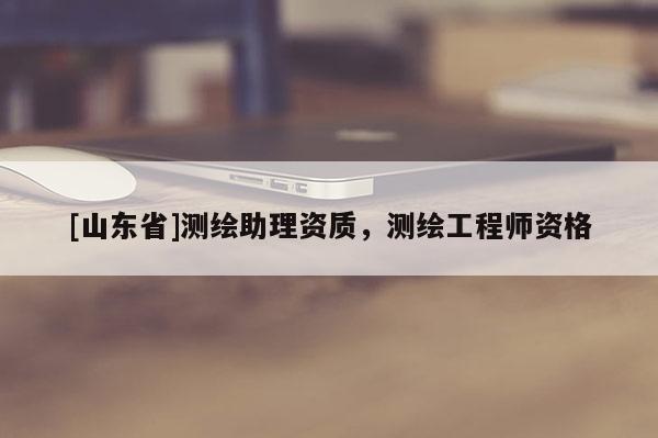[山东省]测绘助理资质，测绘工程师资格