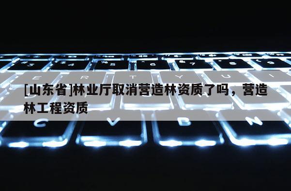 [山东省]林业厅取消营造林资质了吗，营造林工程资质