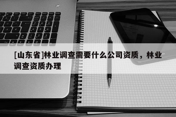 [山东省]林业调查需要什么公司资质，林业调查资质办理