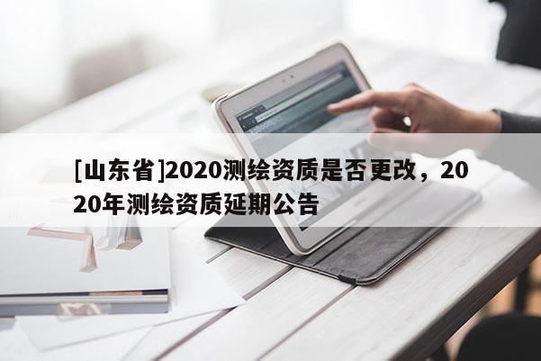 [山东省]2020测绘资质是否更改，2020年测绘资质延期公告
