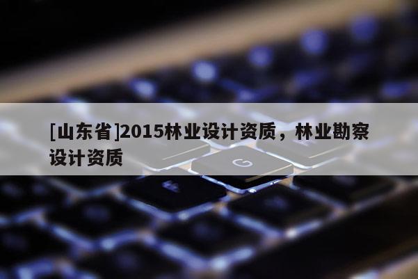 [山东省]2015林业设计资质，林业勘察设计资质