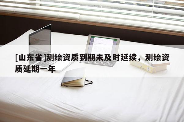 [山东省]测绘资质到期未及时延续，测绘资质延期一年