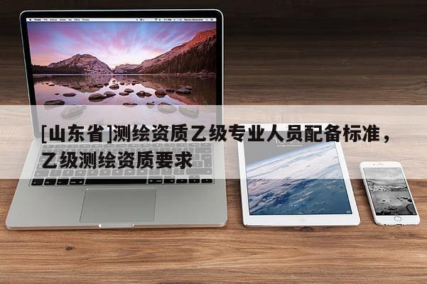 [山东省]测绘资质乙级专业人员配备标准，乙级测绘资质要求