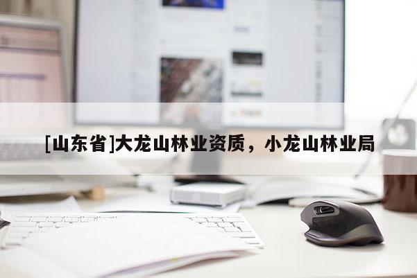 [山东省]大龙山林业资质，小龙山林业局