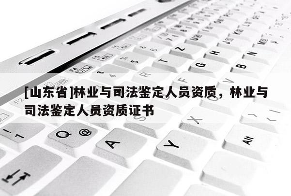 [山东省]林业与司法鉴定人员资质，林业与司法鉴定人员资质证书