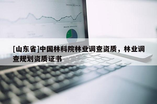 [山东省]中国林科院林业调查资质，林业调查规划资质证书
