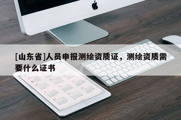 [山东省]人员申报测绘资质证，测绘资质需要什么证书