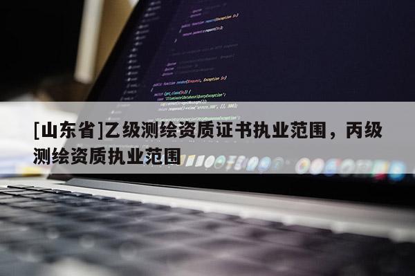 [山东省]乙级测绘资质证书执业范围，丙级测绘资质执业范围