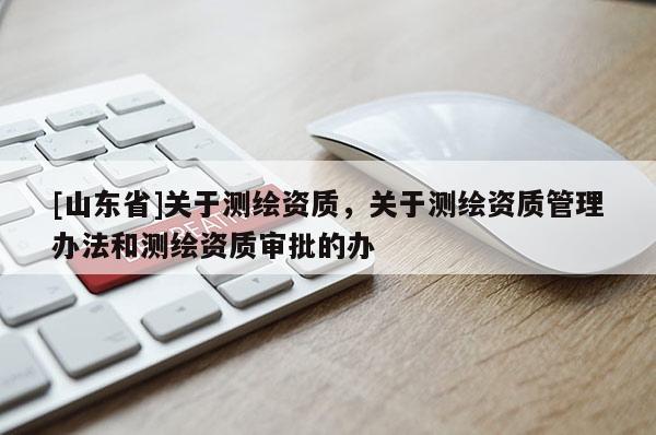 [山东省]关于测绘资质，关于测绘资质管理办法和测绘资质审批的办