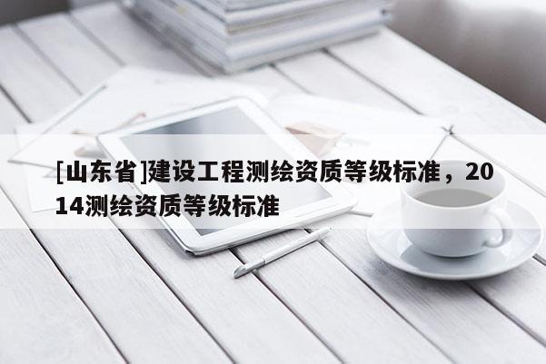 [山东省]建设工程测绘资质等级标准，2014测绘资质等级标准