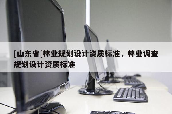 [山东省]林业规划设计资质标准，林业调查规划设计资质标准
