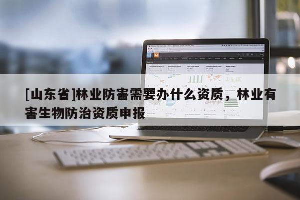 [山东省]林业防害需要办什么资质，林业有害生物防治资质申报