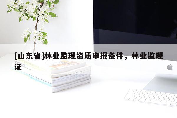 [山东省]林业监理资质申报条件，林业监理证