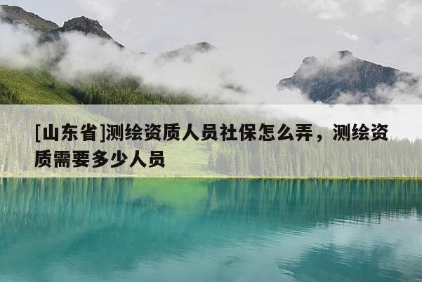 [山东省]测绘资质人员社保怎么弄，测绘资质需要多少人员