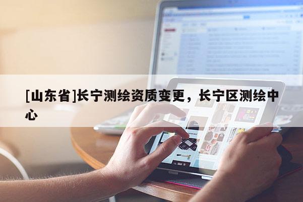 [山东省]长宁测绘资质变更，长宁区测绘中心