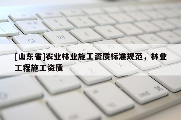 [山东省]农业林业施工资质标准规范，林业工程施工资质