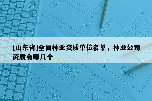[山东省]全国林业资质单位名单，林业公司资质有哪几个