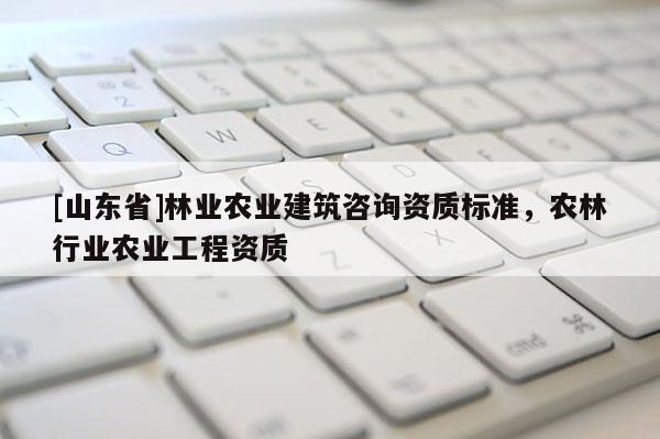 [山东省]林业农业建筑咨询资质标准，农林行业农业工程资质