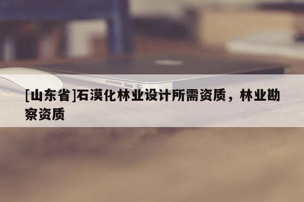 [山东省]石漠化林业设计所需资质，林业勘察资质