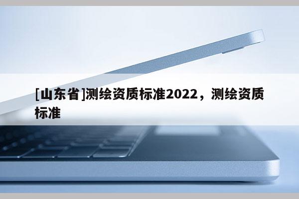[山东省]测绘资质标准2022，测绘资质标准