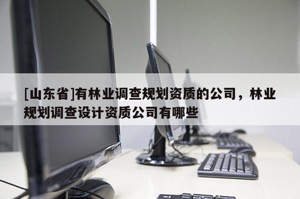 [山东省]有林业调查规划资质的公司，林业规划调查设计资质公司有哪些